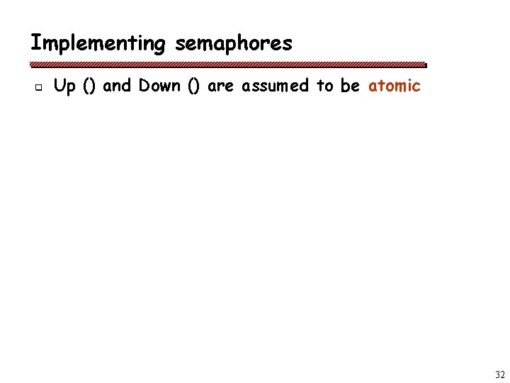 Implementing semaphores q Up () and Down () are assumed to be atomic 32