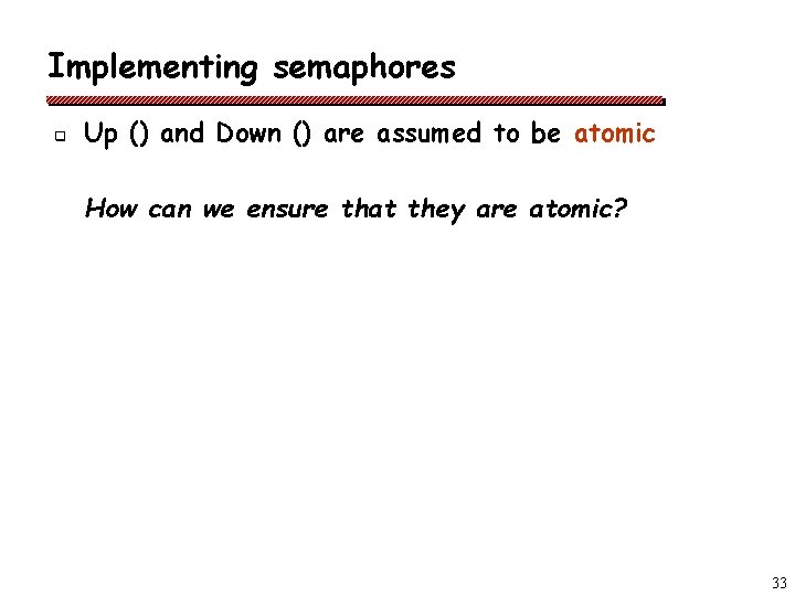 Implementing semaphores q Up () and Down () are assumed to be atomic How