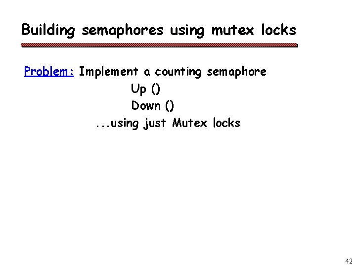 Building semaphores using mutex locks Problem: Implement a counting semaphore Up () Down ().