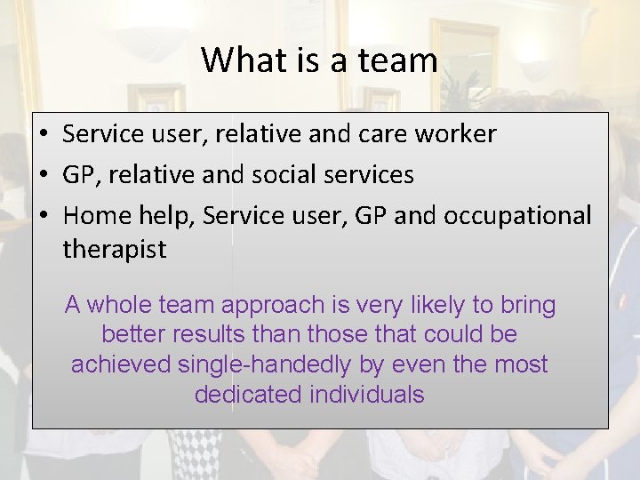 What is a team • Service user, relative and care worker • GP, relative