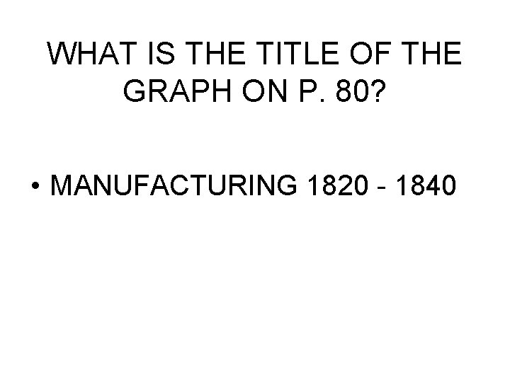 WHAT IS THE TITLE OF THE GRAPH ON P. 80? • MANUFACTURING 1820 -