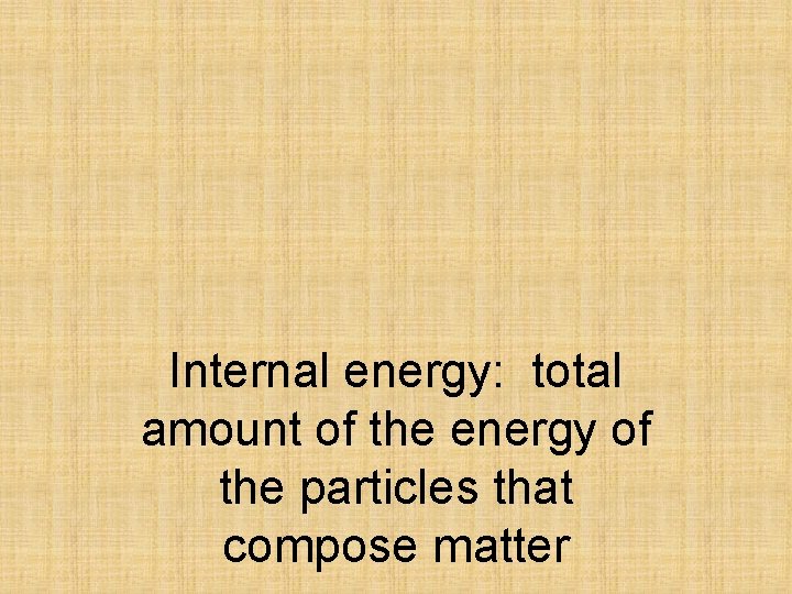 Internal energy: total amount of the energy of the particles that compose matter 