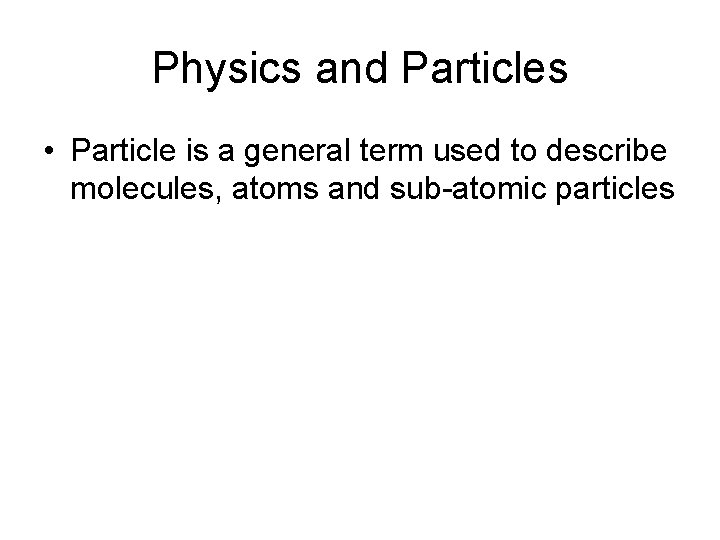 Physics and Particles • Particle is a general term used to describe molecules, atoms