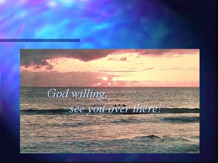 THE END God willing, see you over there! 