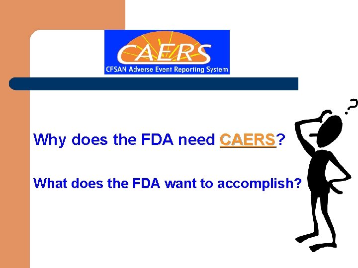 Why does the FDA need CAERS? CAERS What does the FDA want to accomplish?