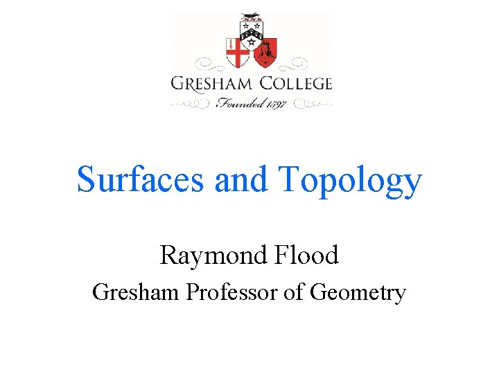 Surfaces and Topology Raymond Flood Gresham Professor of Geometry 
