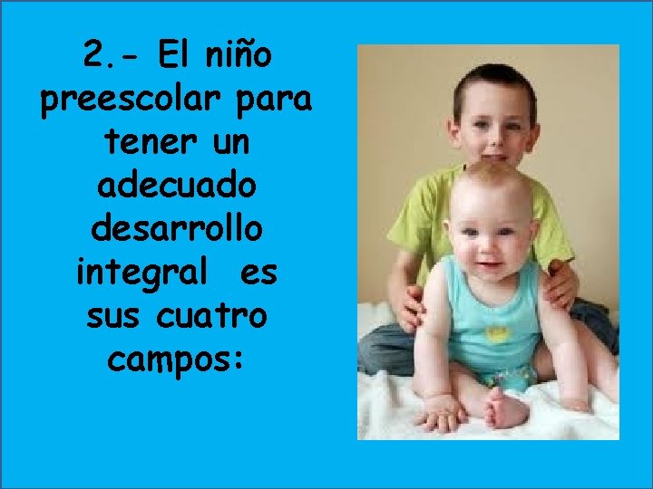 2. - El niño preescolar para tener un adecuado desarrollo integral es sus cuatro