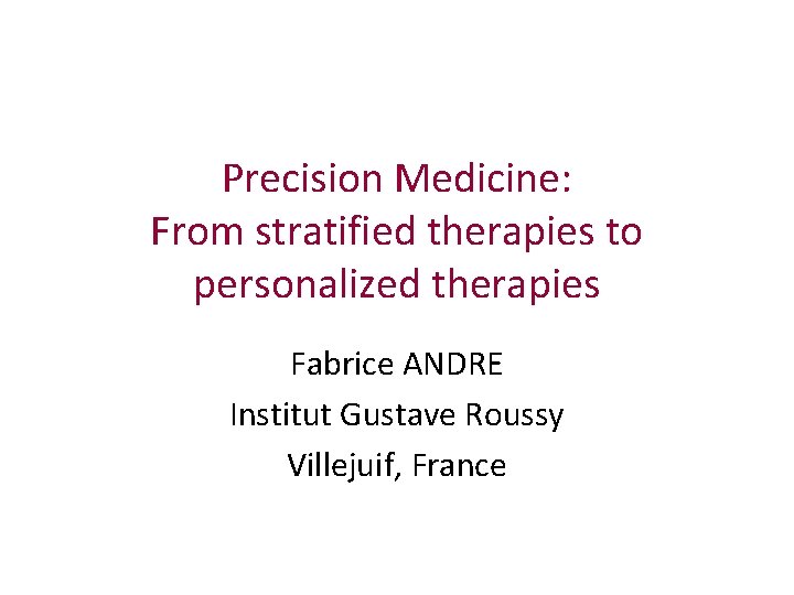 Precision Medicine: From stratified therapies to personalized therapies Fabrice ANDRE Institut Gustave Roussy Villejuif,