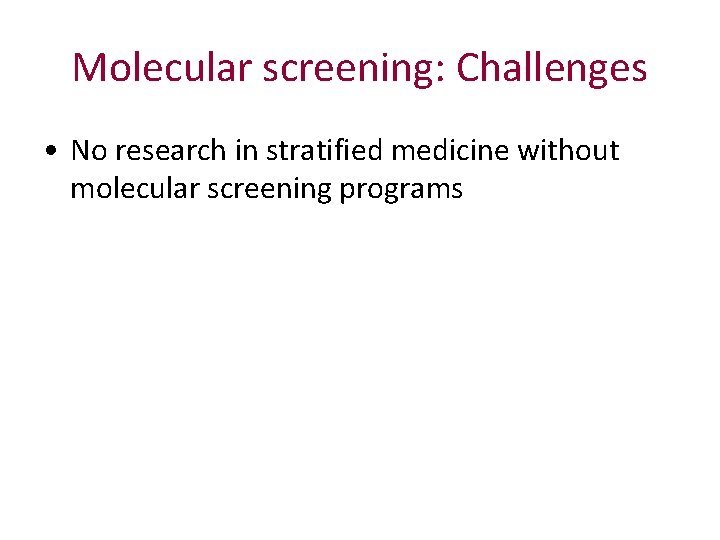 Molecular screening: Challenges • No research in stratified medicine without molecular screening programs 