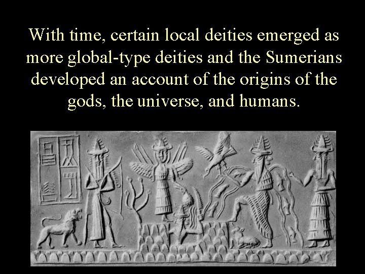 With time, certain local deities emerged as more global-type deities and the Sumerians developed