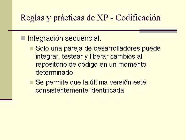 Reglas y prácticas de XP - Codificación n Integración secuencial: n Solo una pareja