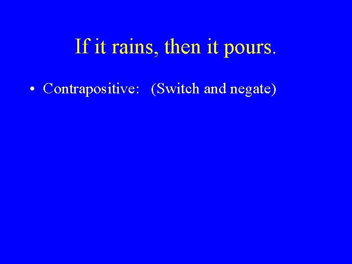 If it rains, then it pours. • Contrapositive: (Switch and negate) 