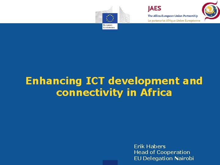 Enhancing ICT development and connectivity in Africa Erik Habers Head of Cooperation EU Delegation