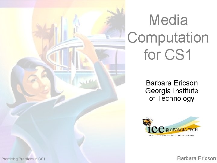 Media Computation for CS 1 Barbara Ericson Georgia Institute of Technology Promising Practices in