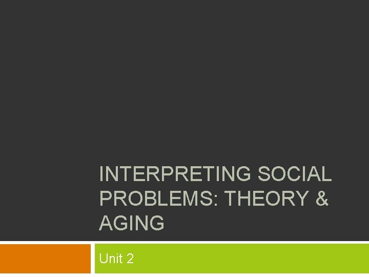 INTERPRETING SOCIAL PROBLEMS: THEORY & AGING Unit 2 