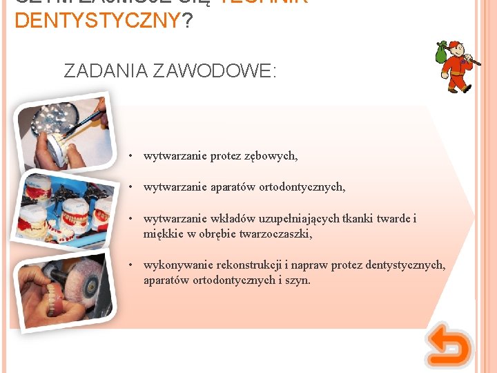 CZYM ZAJMUJE SIĘ TECHNIK DENTYSTYCZNY? ZADANIA ZAWODOWE: • wytwarzanie protez zębowych, • wytwarzanie aparatów