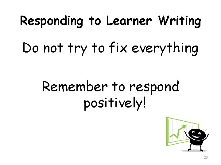 Responding to Learner Writing Do not try to fix everything Remember to respond positively!