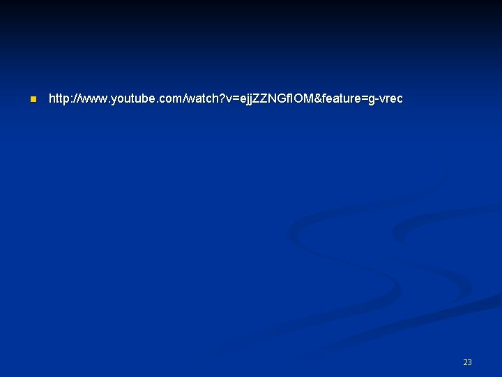 n http: //www. youtube. com/watch? v=ejj. ZZNGf. IOM&feature=g-vrec 23 