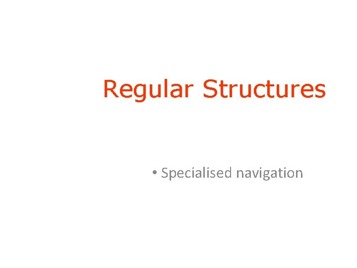 Regular Structures • Specialised navigation 
