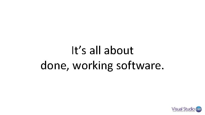 It’s all about done, working software. It’s all about done, working software.