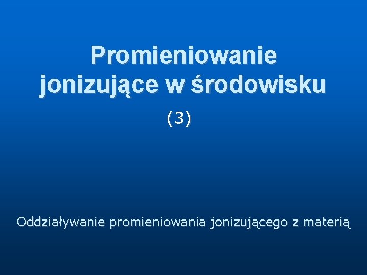 Promieniowanie jonizujące w środowisku (3) Oddziaływanie promieniowania jonizującego z materią 