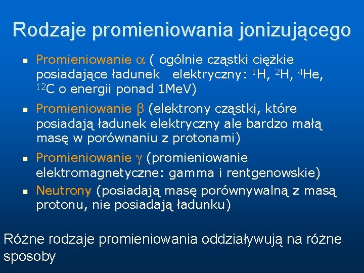 Rodzaje promieniowania jonizującego Promieniowanie ( ogólnie cząstki ciężkie posiadające ładunek elektryczny: 1 H, 2