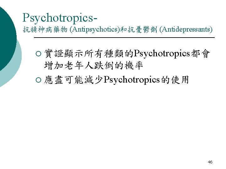 Psychotropics抗精神病藥物 (Antipsychotics)和抗憂鬱劑 (Antidepressants) ¡ 實證顯示所有種類的Psychotropics都會 增加老年人跌倒的機率 ¡ 應盡可能減少Psychotropics的使用 46 