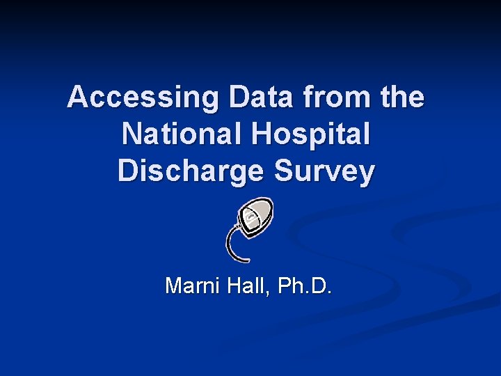 Accessing Data from the National Hospital Discharge Survey Marni Hall, Ph. D. 