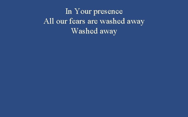 In Your presence All our fears are washed away Washed away 