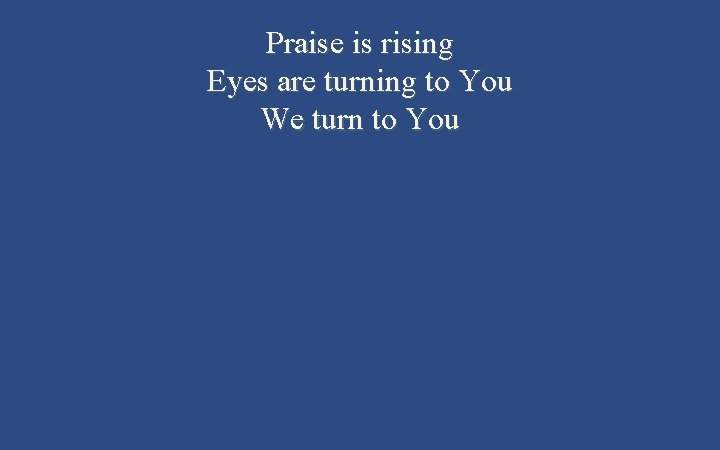 Praise is rising Eyes are turning to You We turn to You 