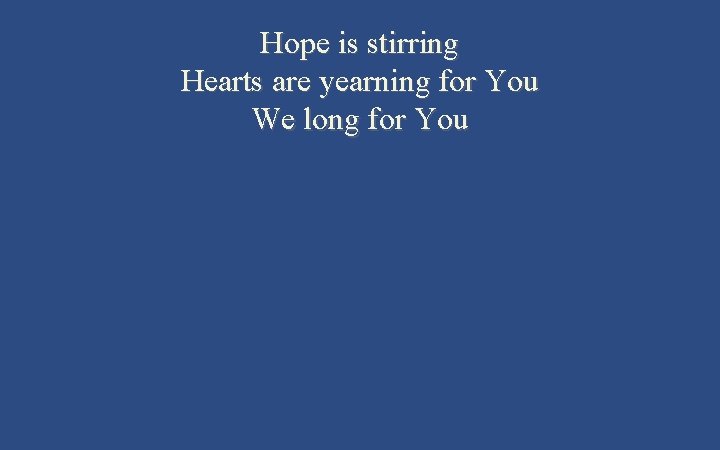 Hope is stirring Hearts are yearning for You We long for You 
