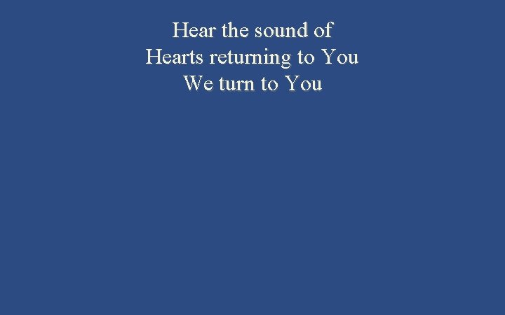 Hear the sound of Hearts returning to You We turn to You 