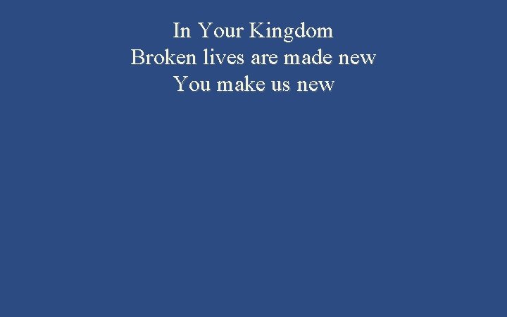 In Your Kingdom Broken lives are made new You make us new 