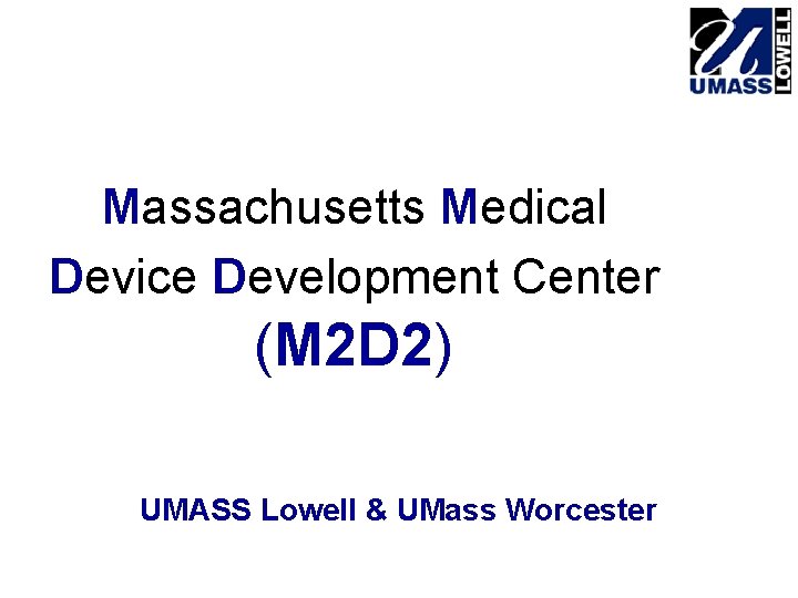 Massachusetts Medical Device Development Center (M 2 D 2) UMASS Lowell & UMass Worcester