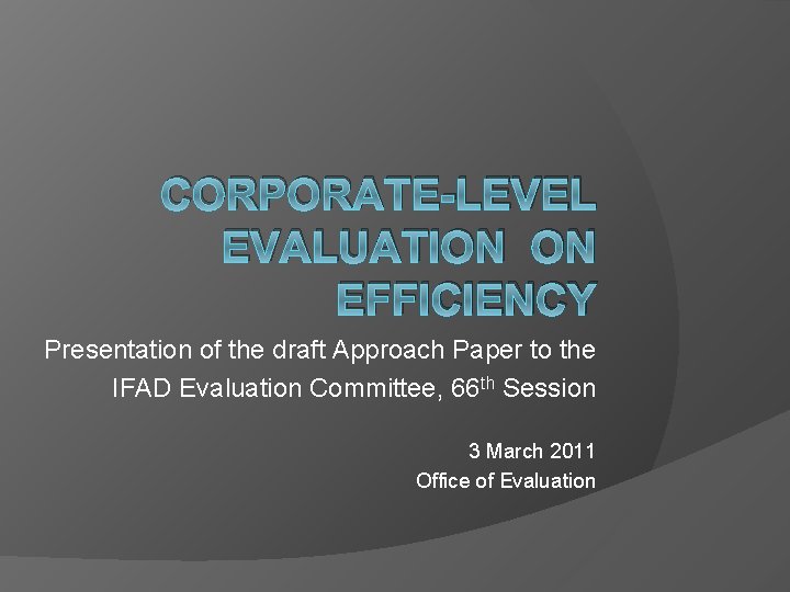 CORPORATE-LEVEL EVALUATION ON EFFICIENCY Presentation of the draft Approach Paper to the IFAD Evaluation