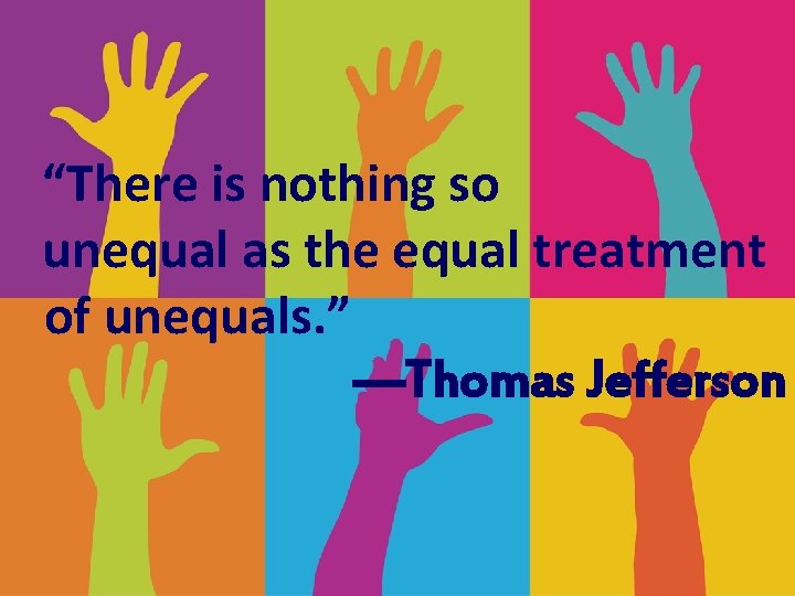 “There is nothing so unequal as the equal treatment of unequals. ” —Thomas Jefferson