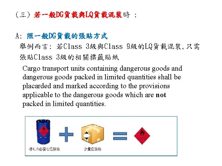 (三) 若一般DG貨載與LQ貨載混裝時 : A: 照一般DG貨載的張貼方式 舉例而言: 若Class 3級與Class 9級的LQ貨載混裝, 只需 張貼Class 3級的相關標籤貼紙 Cargo transport