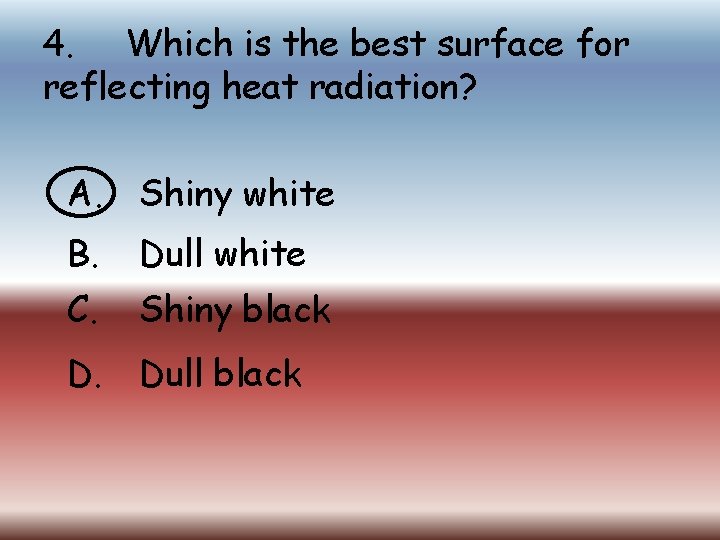 4. Which is the best surface for reflecting heat radiation? A. Shiny white B.