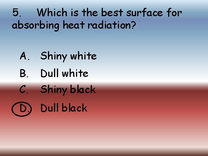 5. Which is the best surface for absorbing heat radiation? A. Shiny white B.