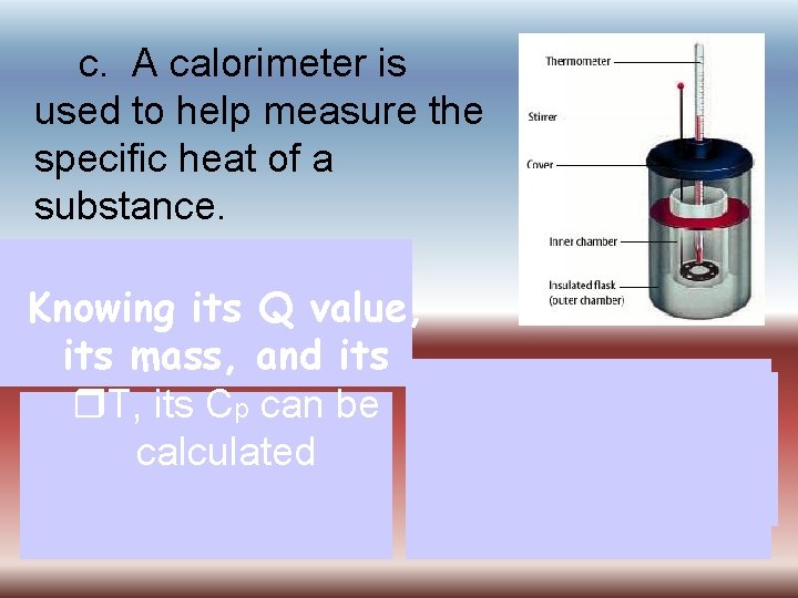 c. A calorimeter is used to help measure the specific heat of a substance.