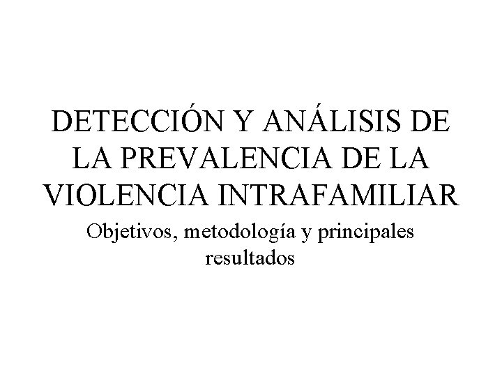 DETECCIÓN Y ANÁLISIS DE LA PREVALENCIA DE LA VIOLENCIA INTRAFAMILIAR Objetivos, metodología y principales