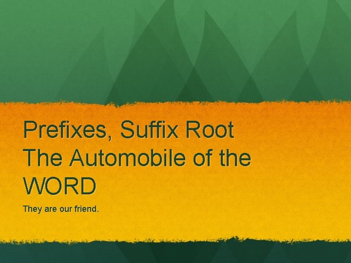 Prefixes, Suffix Root The Automobile of the WORD They are our friend. 