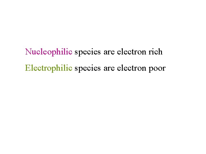 Nucleophilic species are electron rich Electrophilic species are electron poor Nucleophilic species are electron rich Electrophilic species are electron poor