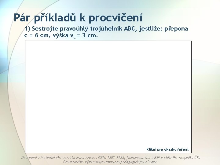 Pár příkladů k procvičení 1) Sestrojte pravoúhlý trojúhelník ABC, jestliže: přepona c = 6