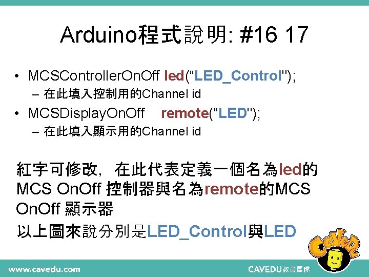 Arduino程式說明: #16 17 • MCSController. On. Off led(“LED_Control"); – 在此填入控制用的Channel id • MCSDisplay. On.