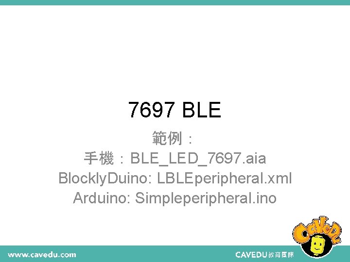 7697 BLE 範例： 手機：BLE_LED_7697. aia Blockly. Duino: LBLEperipheral. xml Arduino: Simpleperipheral. ino 