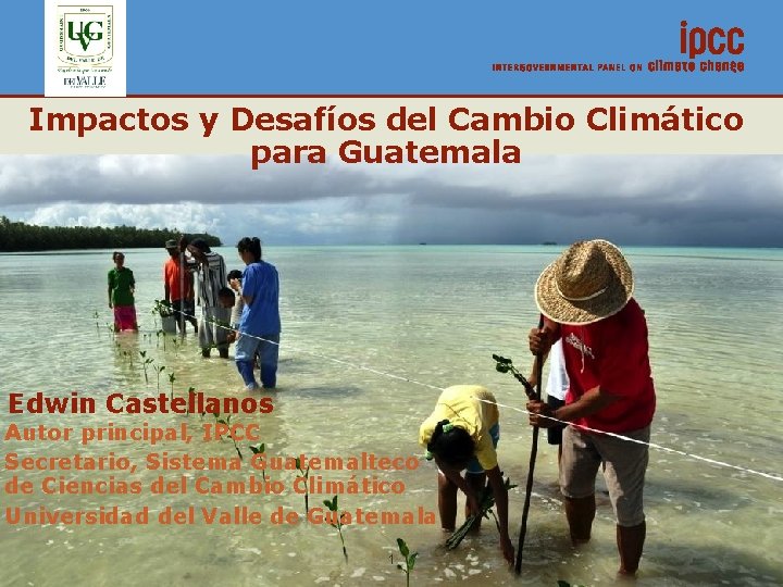 Impactos y Desafíos del Cambio Climático para Guatemala Edwin Castellanos Autor principal, IPCC Secretario,