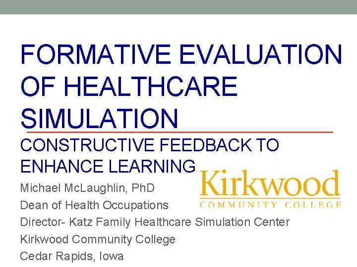 FORMATIVE EVALUATION OF HEALTHCARE SIMULATION CONSTRUCTIVE FEEDBACK TO ENHANCE LEARNING Michael Mc. Laughlin, Ph.