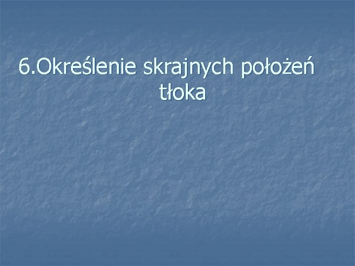 6. Określenie skrajnych położeń tłoka 6. Określenie skrajnych położeń tłoka