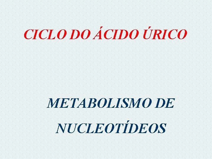 CICLO DO ÁCIDO ÚRICO METABOLISMO DE NUCLEOTÍDEOS 